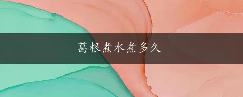 葛根煮水煮多久