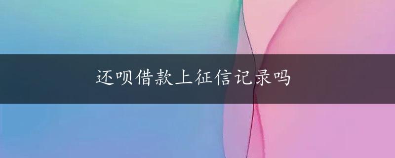 还呗借款上征信记录吗