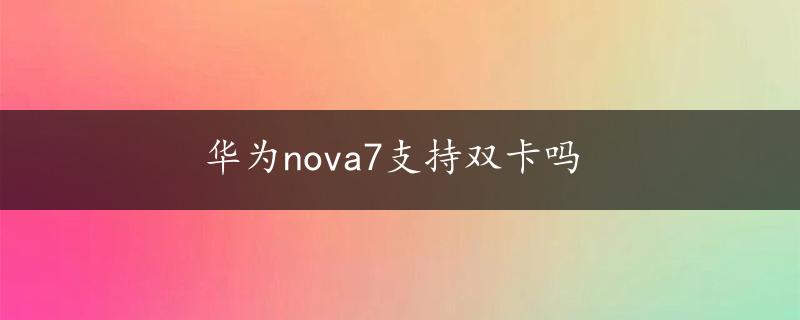 华为nova7支持双卡吗