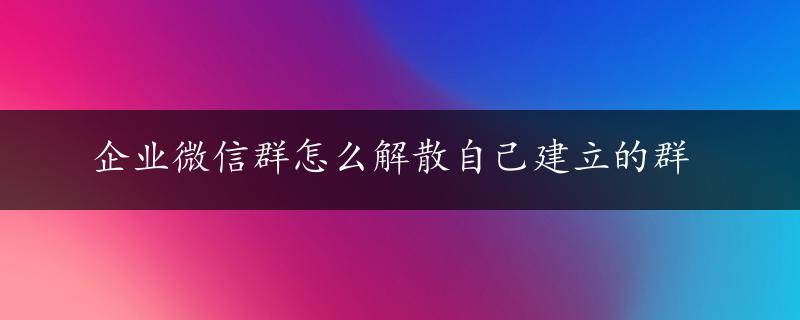 企业微信群怎么解散自己建立的群