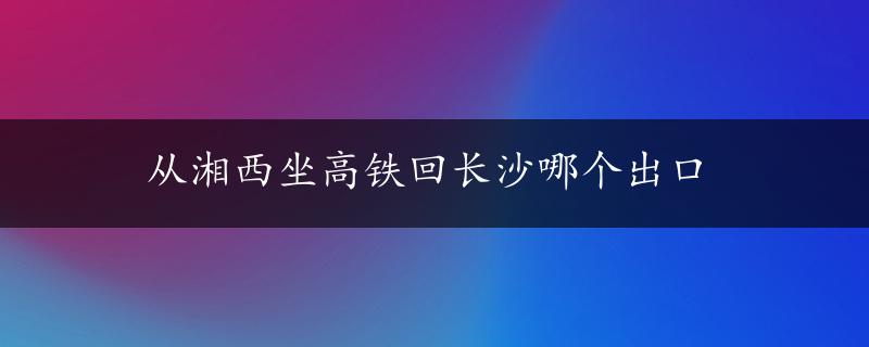 从湘西坐高铁回长沙哪个出口