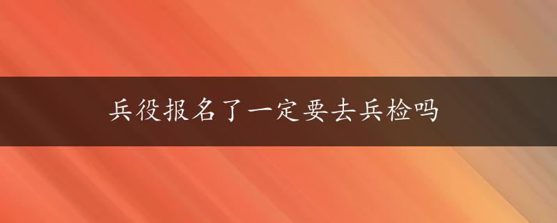 兵役报名了一定要去兵检吗