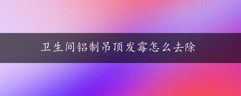 卫生间铝制吊顶发霉怎么去除