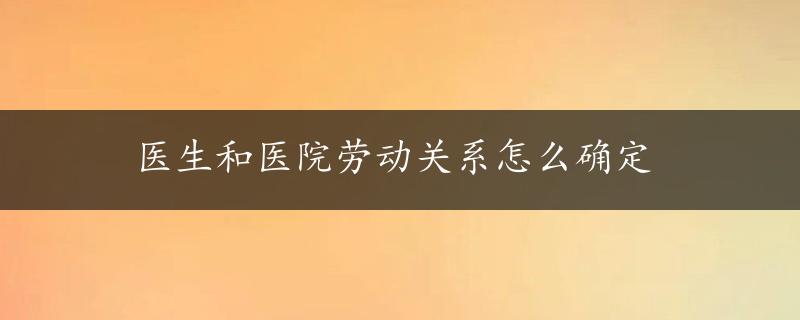 医生和医院劳动关系怎么确定