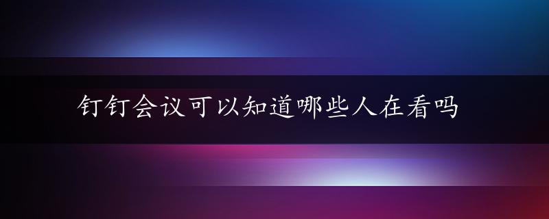 钉钉会议可以知道哪些人在看吗