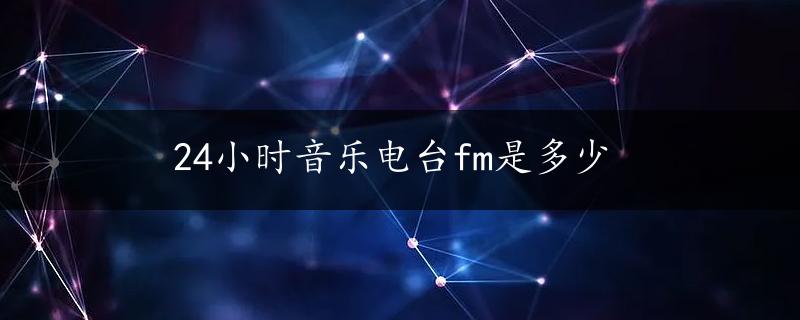 24小时音乐电台fm是多少