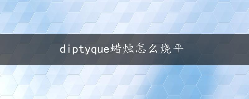 diptyque蜡烛怎么烧平