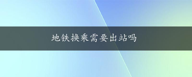 地铁换乘需要出站吗