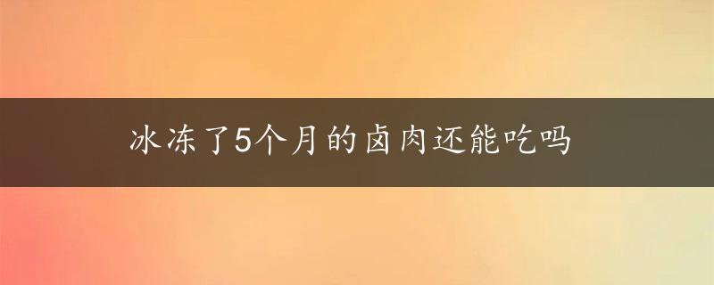 冰冻了5个月的卤肉还能吃吗