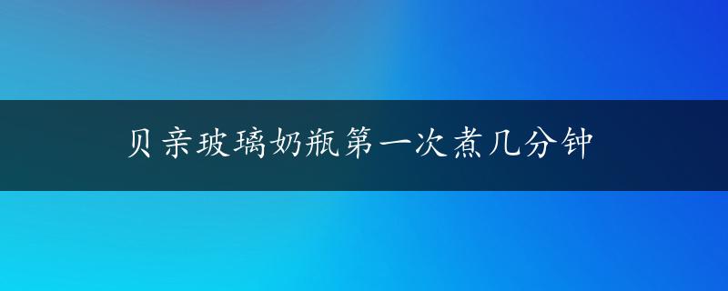 贝亲玻璃奶瓶第一次煮几分钟