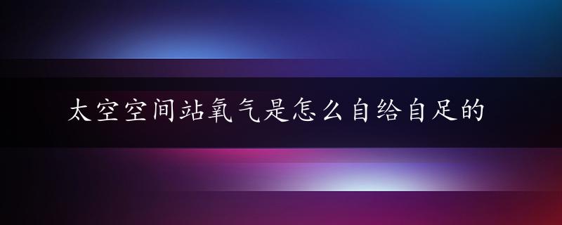 太空空间站氧气是怎么自给自足的