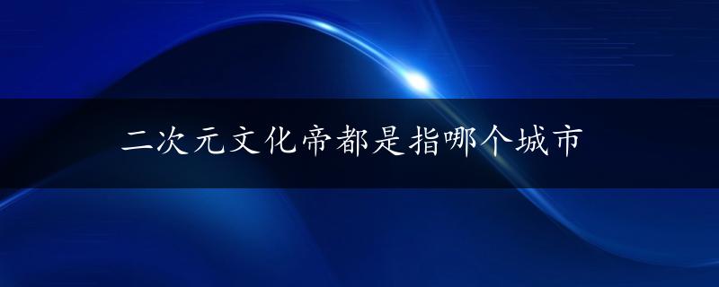 二次元文化帝都是指哪个城市