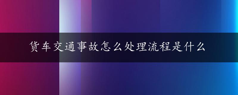 货车交通事故怎么处理流程是什么