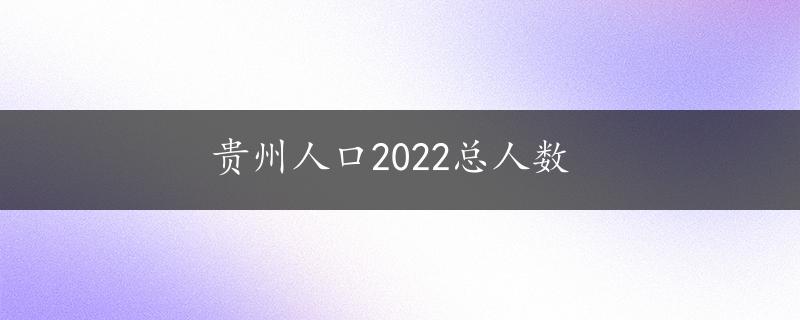 贵州人口2022总人数