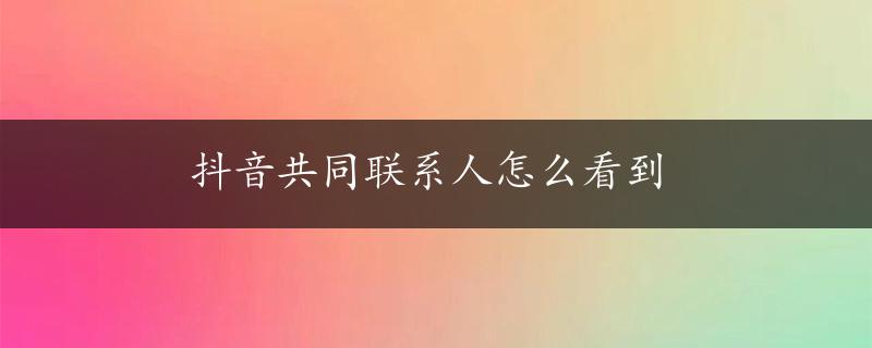 抖音共同联系人怎么看到