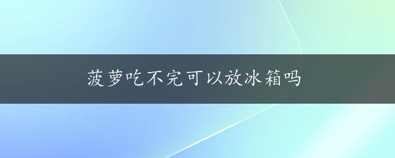 菠萝吃不完可以放冰箱吗