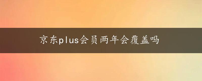 京东plus会员两年会覆盖吗