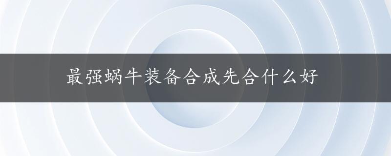 最强蜗牛装备合成先合什么好