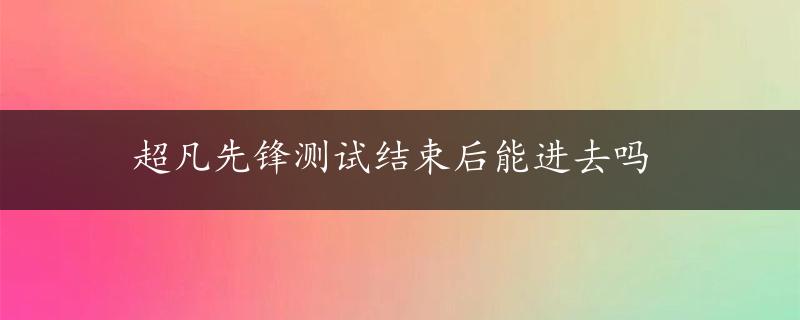 超凡先锋测试结束后能进去吗