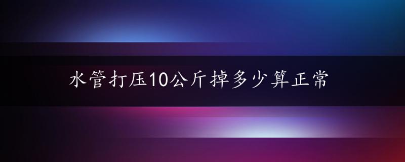 水管打压10公斤掉多少算正常