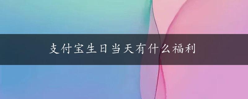 支付宝生日当天有什么福利