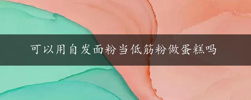 可以用自发面粉当低筋粉做蛋糕吗