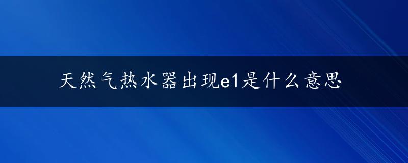 天然气热水器出现e1是什么意思