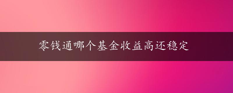 零钱通哪个基金收益高还稳定