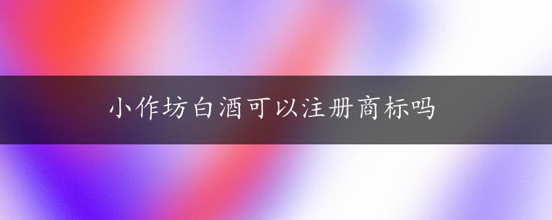 小作坊白酒可以注册商标吗