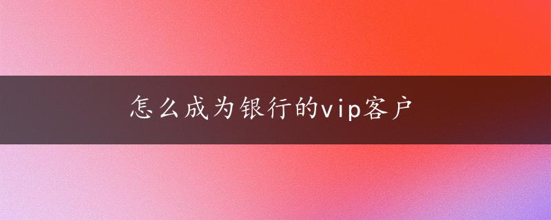 怎么成为银行的vip客户