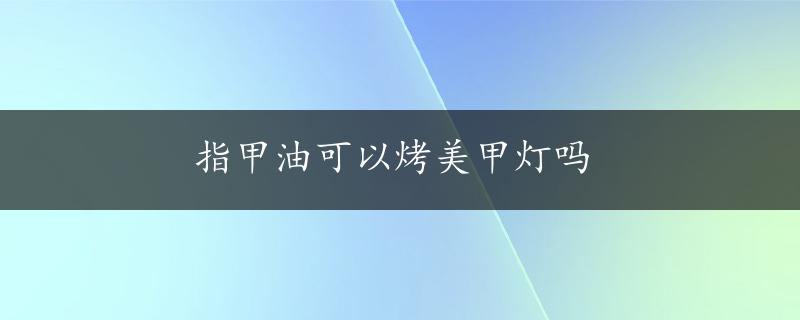 指甲油可以烤美甲灯吗