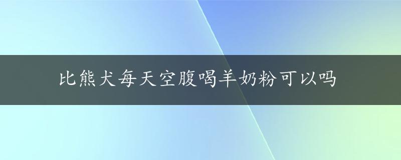 比熊犬每天空腹喝羊奶粉可以吗