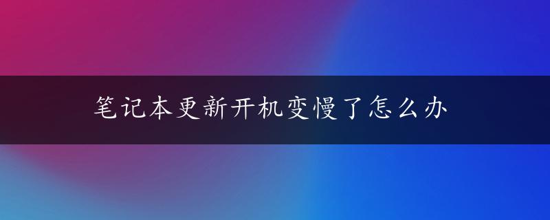 笔记本更新开机变慢了怎么办