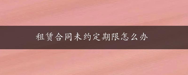 租赁合同未约定期限怎么办