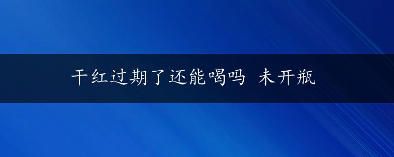 干红过期了还能喝吗 未开瓶