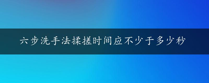 六步洗手法揉搓时间应不少于多少秒