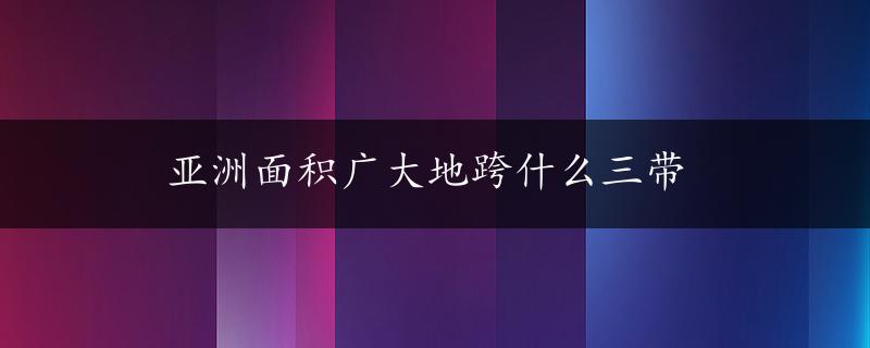 亚洲面积广大地跨什么三带