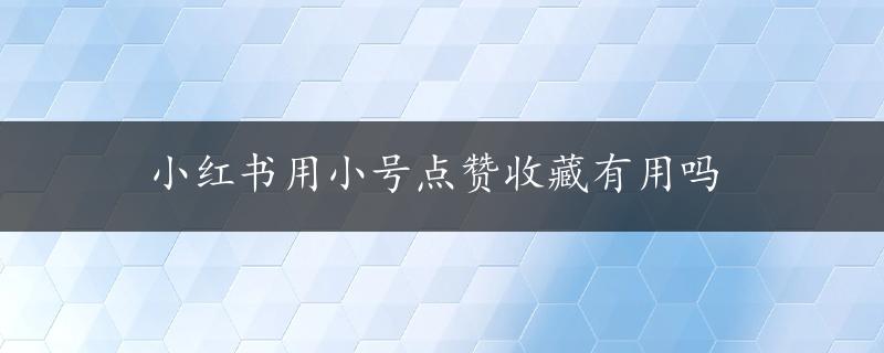 小红书用小号点赞收藏有用吗