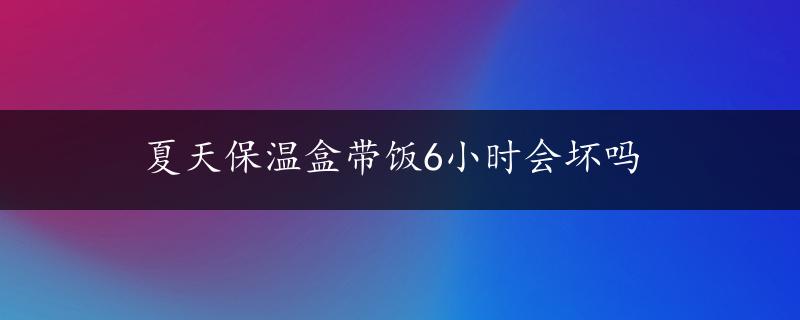 夏天保温盒带饭6小时会坏吗