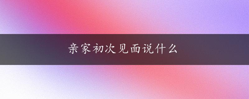 亲家初次见面说什么