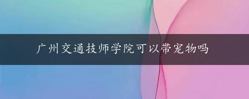 广州交通技师学院可以带宠物吗