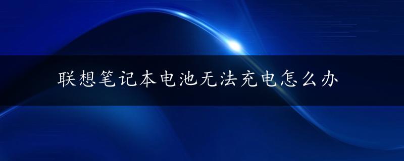 联想笔记本电池无法充电怎么办