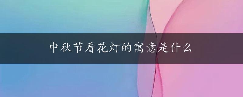 中秋节看花灯的寓意是什么