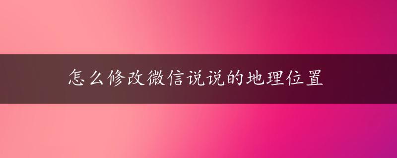 怎么修改微信说说的地理位置