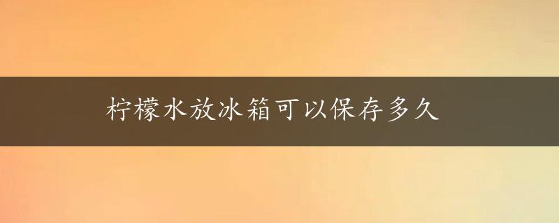 柠檬水放冰箱可以保存多久