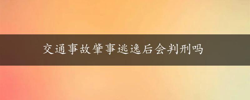 交通事故肇事逃逸后会判刑吗