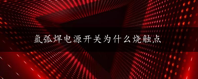 氩弧焊电源开关为什么烧触点