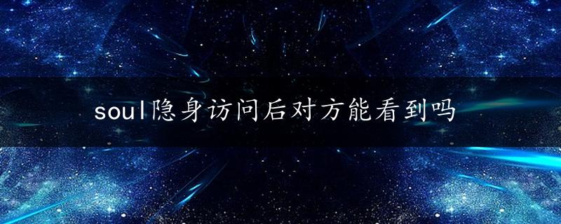 soul隐身访问后对方能看到吗