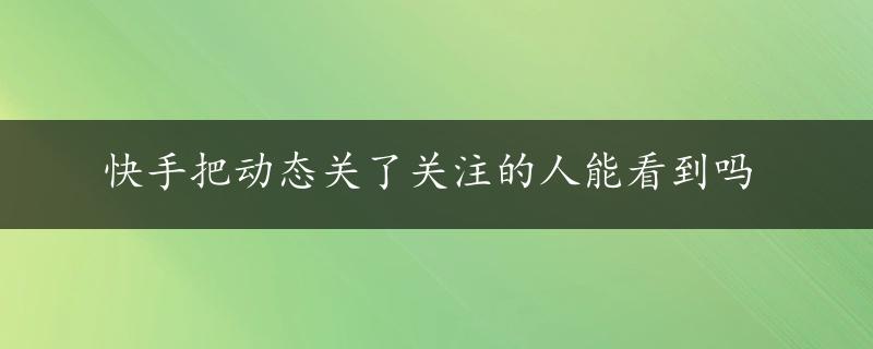 快手把动态关了关注的人能看到吗