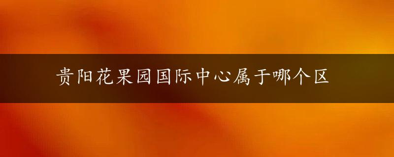 贵阳花果园国际中心属于哪个区